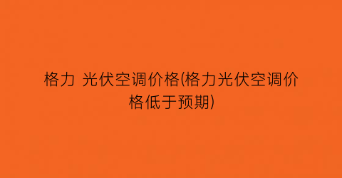 格力 光伏空调价格(格力光伏空调价格低于预期)